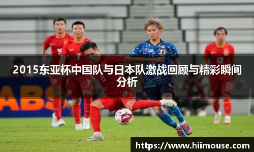2015东亚杯中国队与日本队激战回顾与精彩瞬间分析